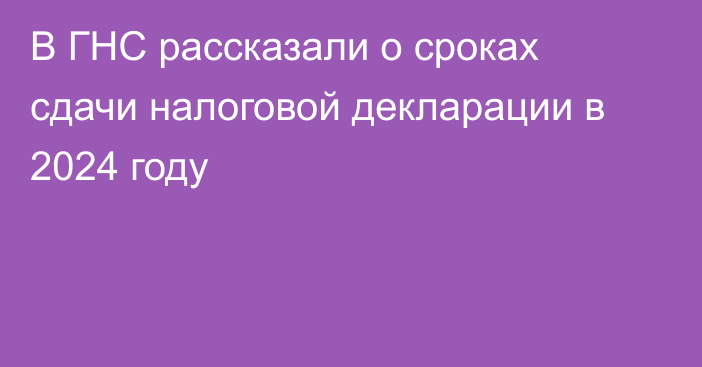 В ГНС рассказали о сроках сдачи налоговой декларации в 2024 году