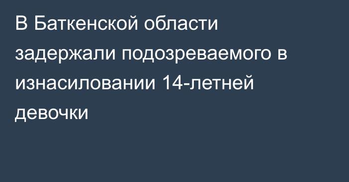 В Баткенской области задержали подозреваемого в изнасиловании 14-летней девочки