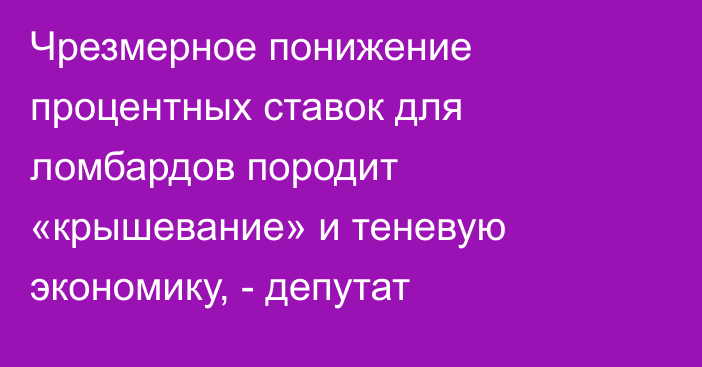 Чрезмерное понижение процентных ставок для ломбардов породит «крышевание» и теневую экономику, - депутат