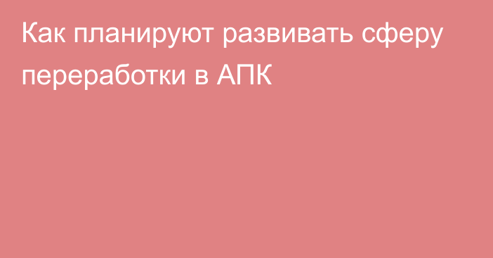 Как планируют развивать сферу переработки в АПК