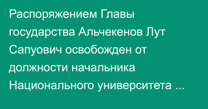 Распоряжением Главы государства Альчекенов Лут Сапуович освобожден от должности начальника Национального университета обороны Республики Казахстан