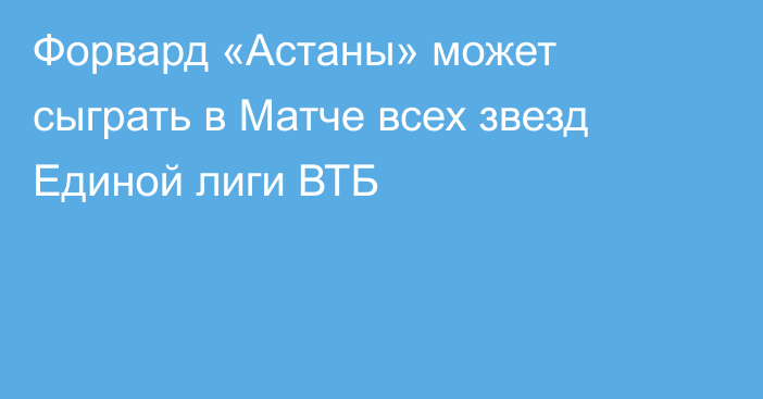 Форвард «Астаны» может сыграть в Матче всех звезд Единой лиги ВТБ