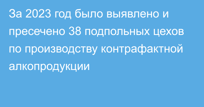 За 2023 год было выявлено и пресечено 38 подпольных цехов по производству контрафактной алкопродукции