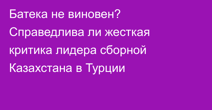 Батека не виновен? Справедлива ли жесткая критика лидера сборной Казахстана в Турции