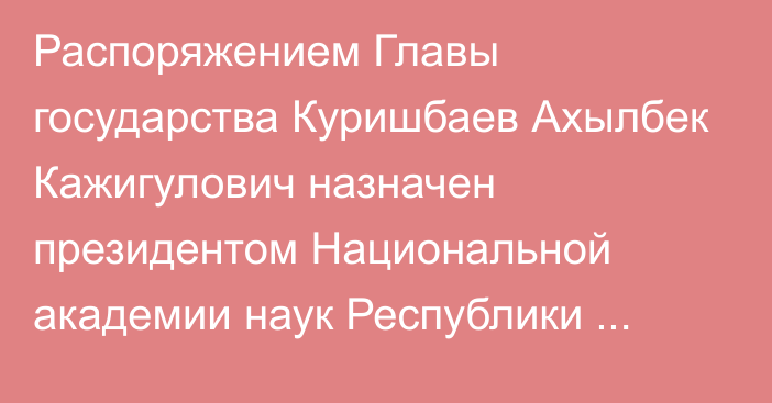 Распоряжением Главы государства Куришбаев Ахылбек Кажигулович назначен президентом Национальной академии наук Республики Казахстан