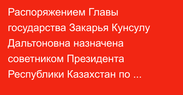 Распоряжением Главы государства Закарья Кунсулу Дальтоновна назначена советником Президента Республики Казахстан по вопросам науки и инноваций, она освобождена от ранее занимаемой должности