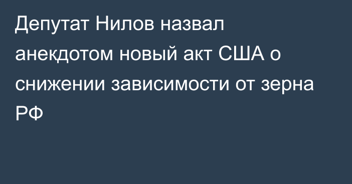 Депутат Нилов назвал анекдотом новый акт США о снижении зависимости от зерна РФ