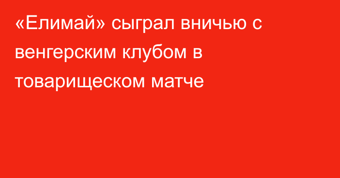 «Елимай» сыграл вничью с венгерским клубом в товарищеском матче