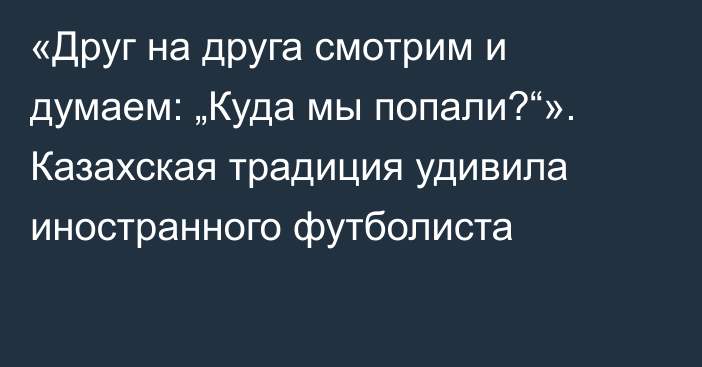 «Друг на друга смотрим и думаем: „Куда мы попали?“». Казахская традиция удивила иностранного футболиста