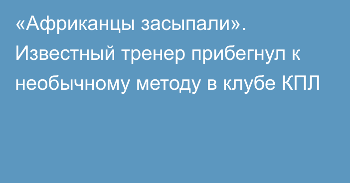 «Африканцы засыпали». Известный тренер прибегнул к необычному методу в клубе КПЛ