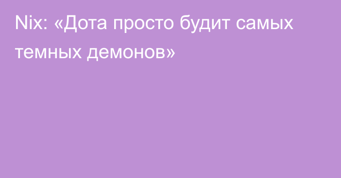 Nix: «Дота просто будит самых темных демонов»