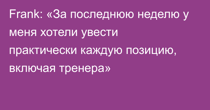 Frank: «За последнюю неделю у меня хотели увести практически каждую позицию, включая тренера»