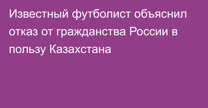 Известный футболист объяснил отказ от гражданства России в пользу Казахстана