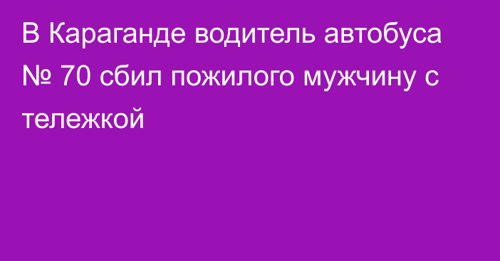 В Караганде водитель автобуса № 70 сбил пожилого мужчину с тележкой