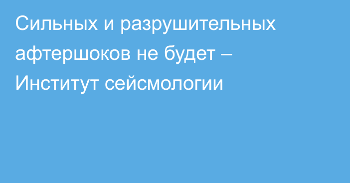 Сильных и разрушительных афтершоков не будет – Институт сейсмологии