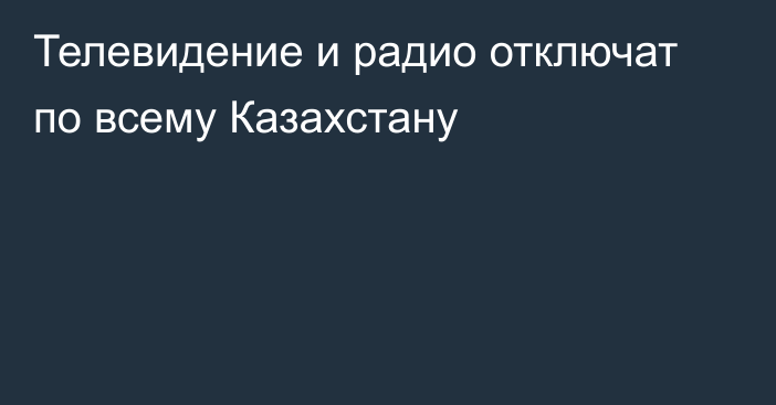 Телевидение и радио отключат по всему Казахстану