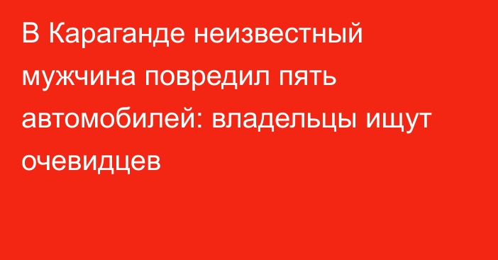 В Караганде неизвестный мужчина повредил пять автомобилей: владельцы ищут очевидцев