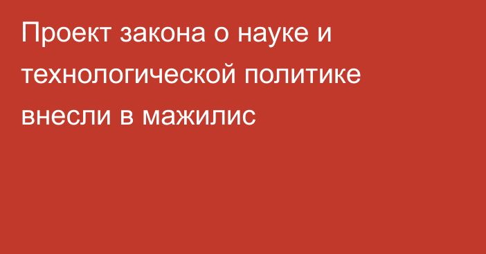 Проект закона о науке и технологической политике внесли в мажилис