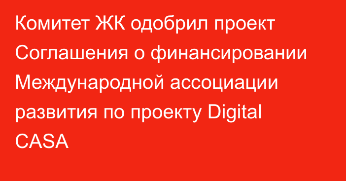 Комитет ЖК одобрил проект Соглашения о финансировании Международной ассоциации развития по проекту Digital CASA