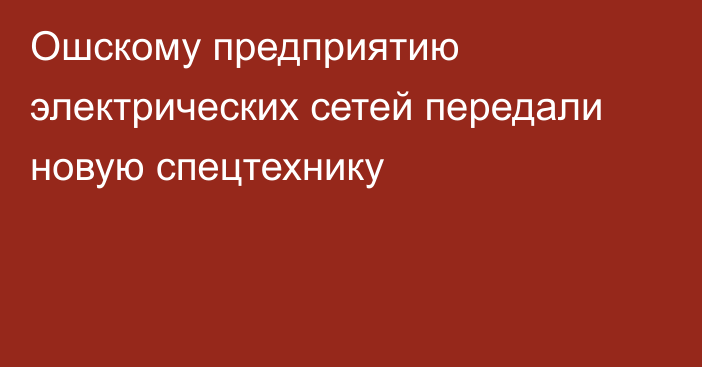 Ошскому предприятию электрических сетей передали новую спецтехнику