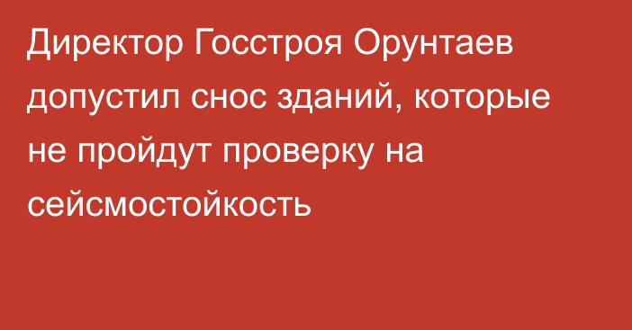 Директор Госстроя Орунтаев допустил снос зданий, которые не пройдут проверку на сейсмостойкость