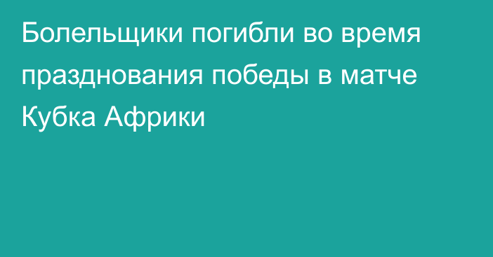 Болельщики погибли во время празднования победы в матче Кубка Африки