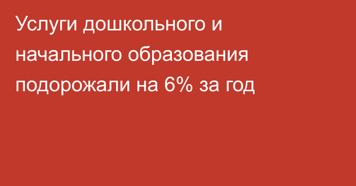 Услуги дошкольного и начального образования подорожали на 6% за год