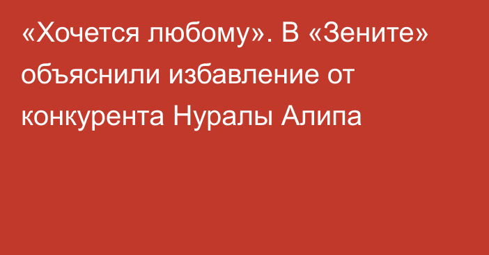 «Хочется любому». В «Зените» объяснили избавление от конкурента Нуралы Алипа