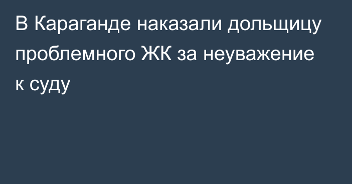 В Караганде наказали дольщицу проблемного ЖК за неуважение к суду