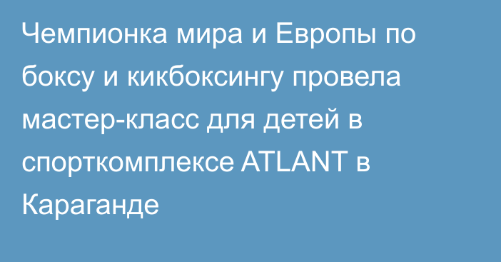 Чемпионка мира и Европы по боксу и кикбоксингу провела мастер-класс для детей в спорткомплексе ATLANT в Караганде