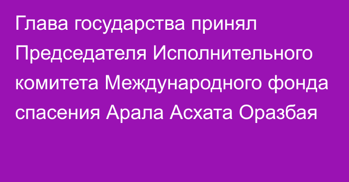 Глава государства принял Председателя Исполнительного комитета Международного фонда спасения Арала Асхата Оразбая