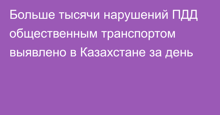 Больше тысячи нарушений ПДД общественным транспортом выявлено в Казахстане за день