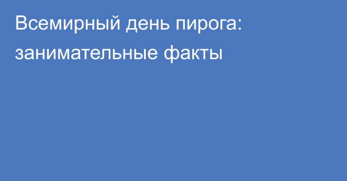 Всемирный день пирога: занимательные факты