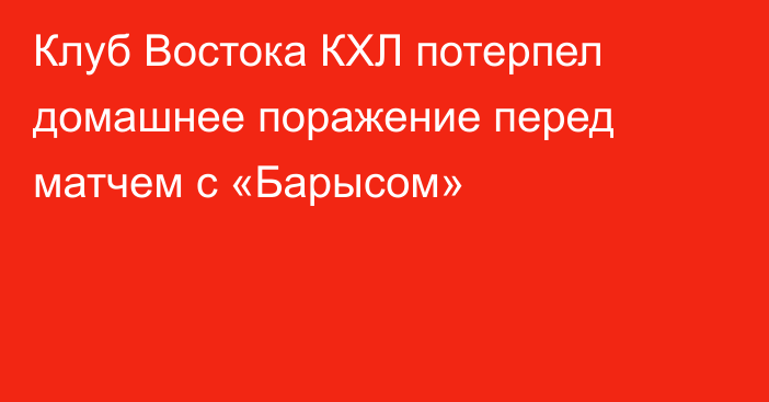 Клуб Востока КХЛ потерпел домашнее поражение перед матчем с «Барысом»