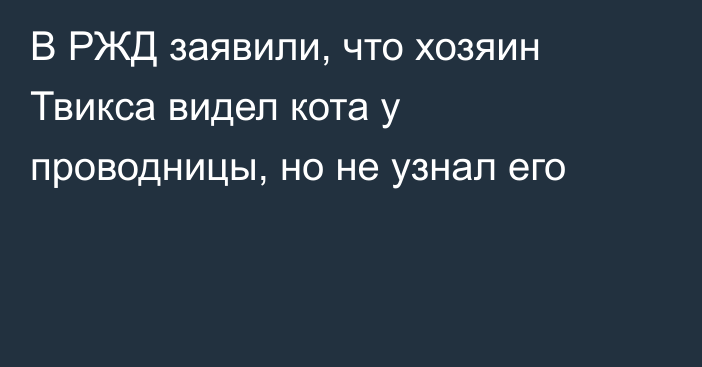 В РЖД заявили, что хозяин Твикса видел кота у проводницы, но не узнал его