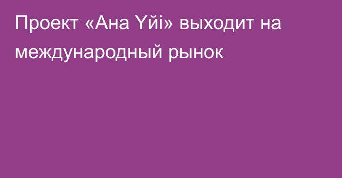 Проект «Ана Yйі» выходит на международный рынок