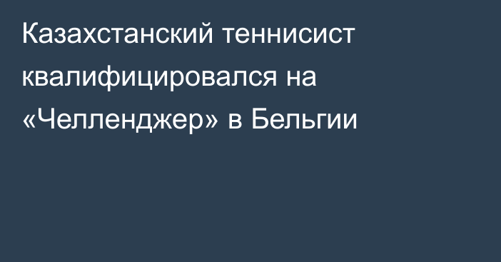 Казахстанский теннисист квалифицировался на «Челленджер» в Бельгии