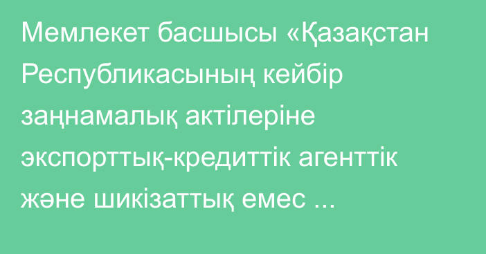 Мемлекет басшысы «Қазақстан Республикасының кейбір заңнамалық актілеріне экспорттық-кредиттік агенттік және шикізаттық емес тауарлардың (жұмыстардың, көрсетілетін қызметтердің) экспортын ілгерілету мәселелері бойынша өзгерістер мен толықтырулар енгізу туралы» Қазақстан Республикасының Заңына қол қойды