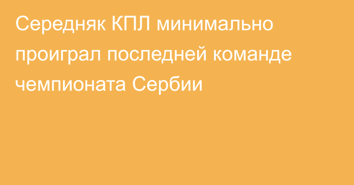 Середняк КПЛ минимально проиграл последней команде чемпионата Сербии