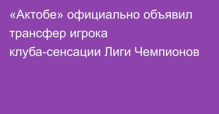 «Актобе» официально объявил трансфер игрока клуба-сенсации Лиги Чемпионов