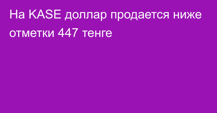 На KASE доллар продается ниже отметки 447 тенге