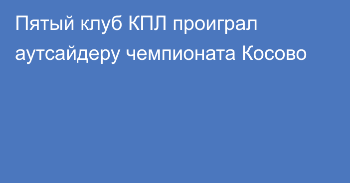 Пятый клуб КПЛ проиграл аутсайдеру чемпионата Косово