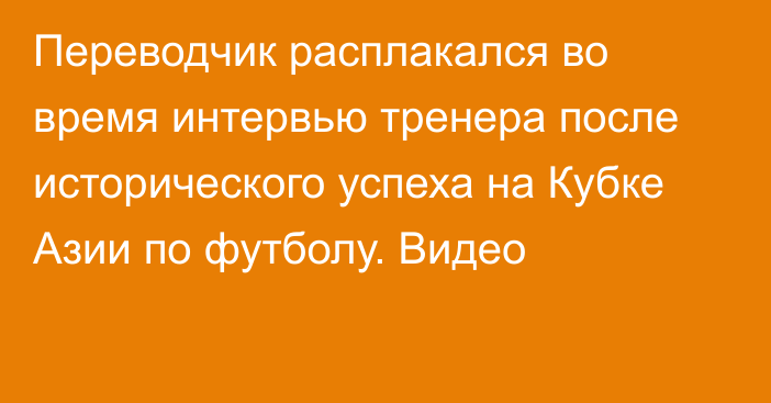 Переводчик расплакался во время интервью тренера после исторического успеха на Кубке Азии по футболу. Видео