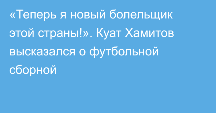 «Теперь я новый болельщик этой страны!». Куат Хамитов высказался о футбольной сборной