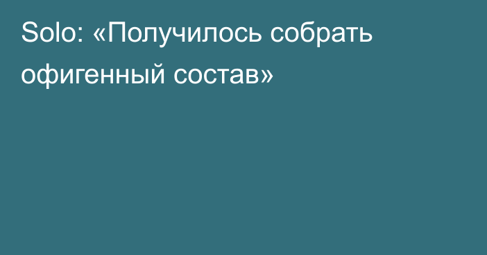 Solo: «Получилось собрать офигенный состав»