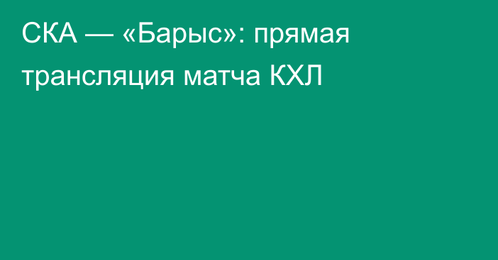 СКА — «Барыс»: прямая трансляция матча КХЛ