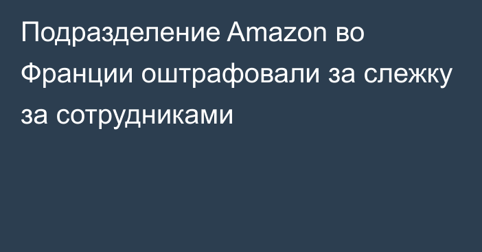 Подразделение Amazon во Франции оштрафовали за слежку за сотрудниками