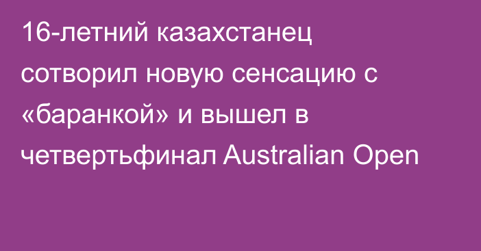 16-летний казахстанец сотворил новую сенсацию с «баранкой» и вышел в четвертьфинал Australian Open