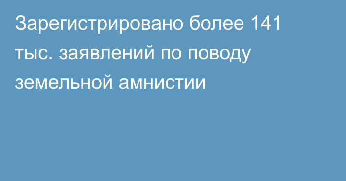 Зарегистрировано более 141 тыс. заявлений по поводу земельной амнистии