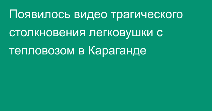 Появилось видео трагического столкновения легковушки с тепловозом в Караганде